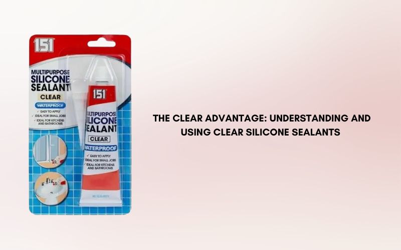 The Clear Advantage: Understanding and Using Clear Silicone Sealants