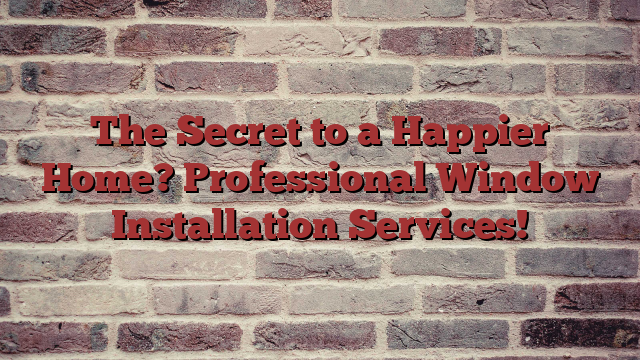 The Secret to a Happier Home? Professional Window Installation Services!