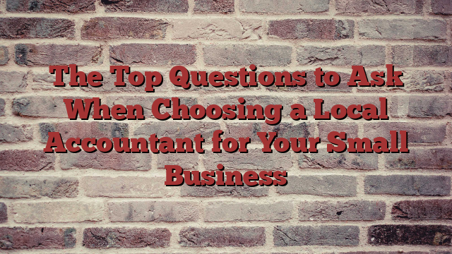 The Top Questions to Ask When Choosing a Local Accountant for Your Small Business