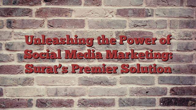 Unleashing the Power of Social Media Marketing: Surat’s Premier Solution