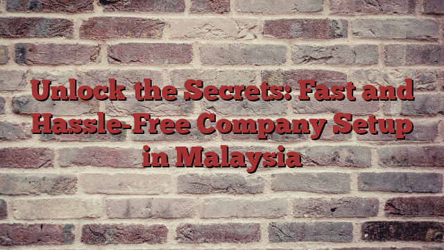 Unlock the Secrets: Fast and Hassle-Free Company Setup in Malaysia