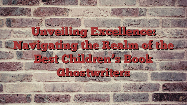Unveiling Excellence: Navigating the Realm of the Best Children’s Book Ghostwriters