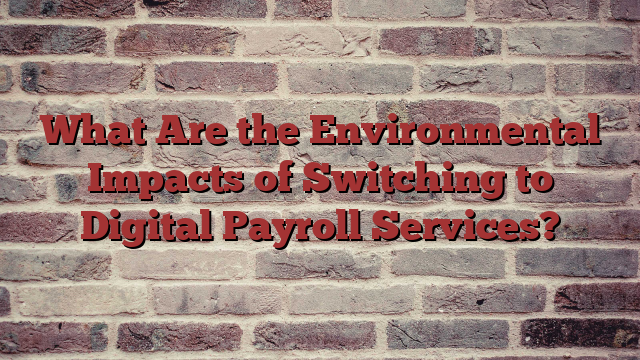 What Are the Environmental Impacts of Switching to Digital Payroll Services?