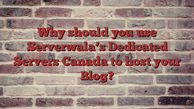 Why should you use Serverwala’s Dedicated Servers Canada to host your Blog?