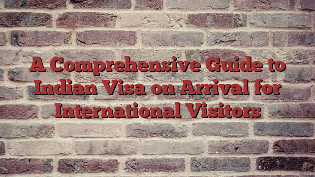 A Comprehensive Guide to Indian Visa on Arrival for International Visitors