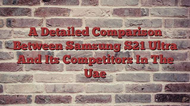 A Detailed Comparison Between Samsung S21 Ultra And Its Competitors In The Uae