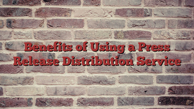 Benefits of Using a Press Release Distribution Service