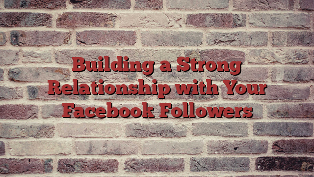 Building a Strong Relationship with Your Facebook Followers