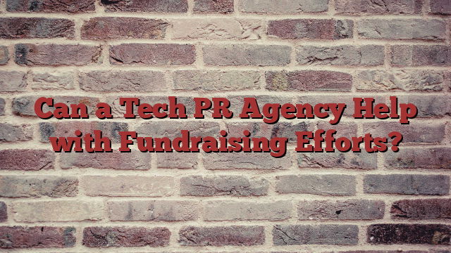 Can a Tech PR Agency Help with Fundraising Efforts?