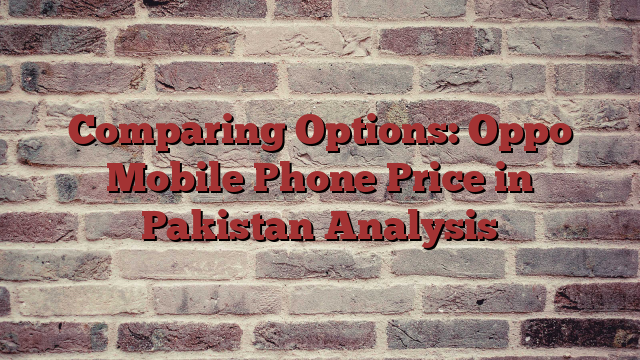 Comparing Options: Oppo Mobile Phone Price in Pakistan Analysis