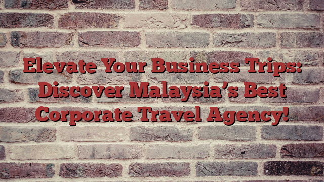 Elevate Your Business Trips: Discover Malaysia’s Best Corporate Travel Agency!