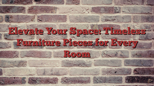 Elevate Your Space: Timeless Furniture Pieces for Every Room