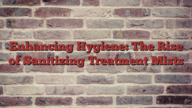 Enhancing Hygiene: The Rise of Sanitizing Treatment Mists