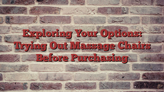 Exploring Your Options: Trying Out Massage Chairs Before Purchasing