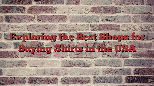 Exploring the Best Shops for Buying Shirts in the USA