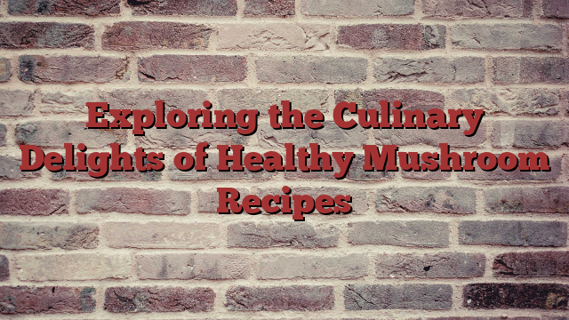 Exploring the Culinary Delights of Healthy Mushroom Recipes