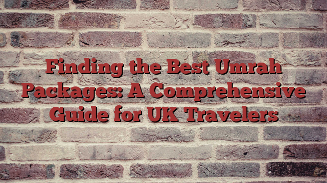 Finding the Best Umrah Packages: A Comprehensive Guide for UK Travelers