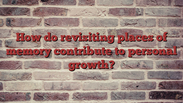 How do revisiting places of memory contribute to personal growth?