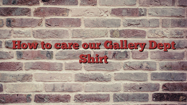 How to care our Gallery Dept Shirt