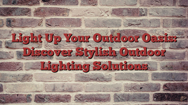 Light Up Your Outdoor Oasis: Discover Stylish Outdoor Lighting Solutions
