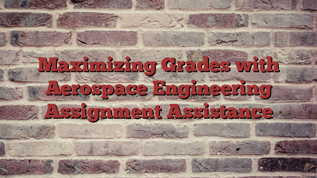 Maximizing Grades with Aerospace Engineering Assignment Assistance