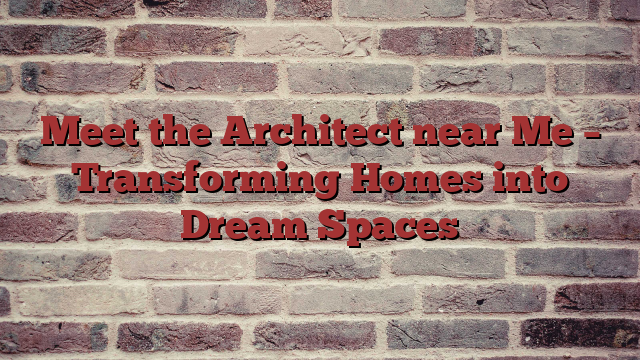 Meet the Architect near Me – Transforming Homes into Dream Spaces