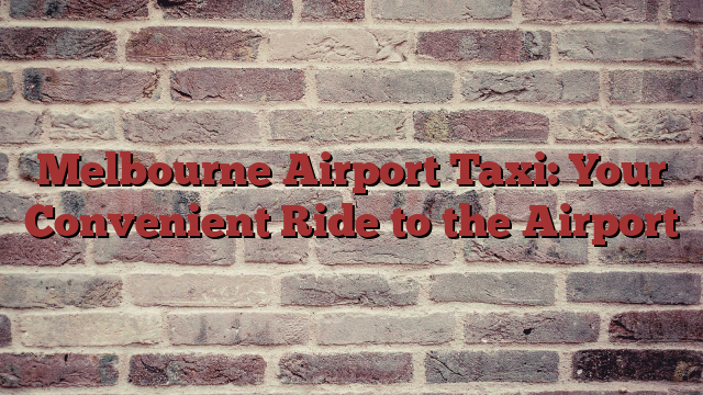 Melbourne Airport Taxi: Your Convenient Ride to the Airport