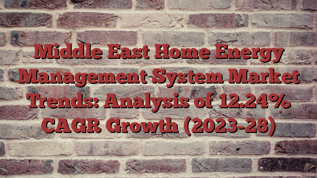 Middle East Home Energy Management System Market Trends: Analysis of 12.24% CAGR Growth (2023-28)