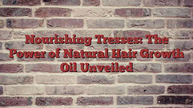 Nourishing Tresses: The Power of Natural Hair Growth Oil Unveiled