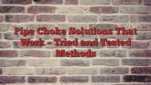 Pipe Choke Solutions That Work – Tried and Tested Methods