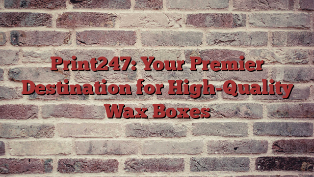 Print247: Your Premier Destination for High-Quality Wax Boxes