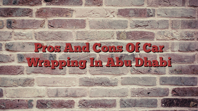 Pros And Cons Of Car Wrapping In Abu Dhabi
