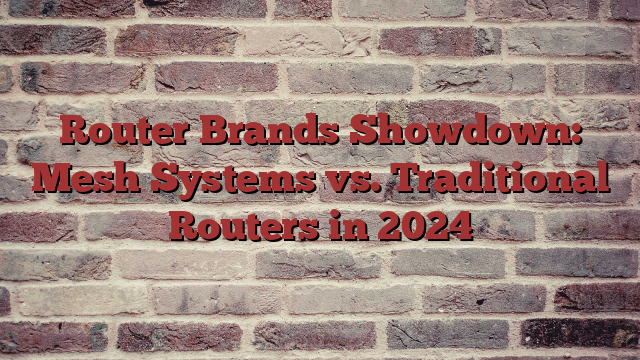 Router Brands Showdown: Mesh Systems vs. Traditional Routers in 2024