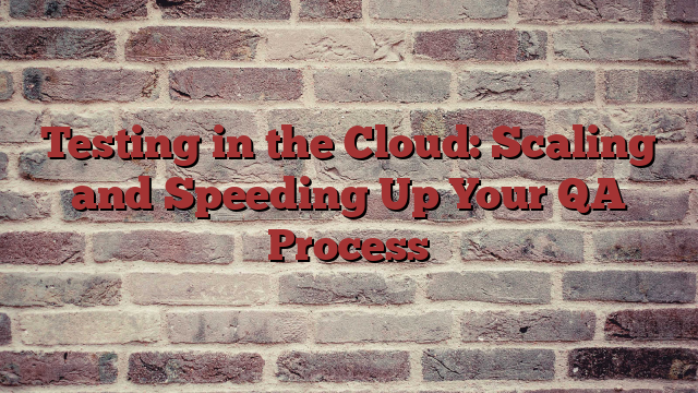 Testing in the Cloud: Scaling and Speeding Up Your QA Process