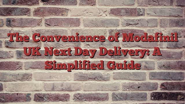The Convenience of Modafinil UK Next Day Delivery: A Simplified Guide