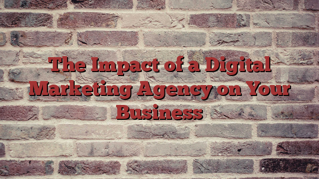 The Impact of a Digital Marketing Agency on Your Business