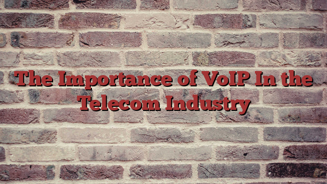The Importance of VoIP In the Telecom Industry
