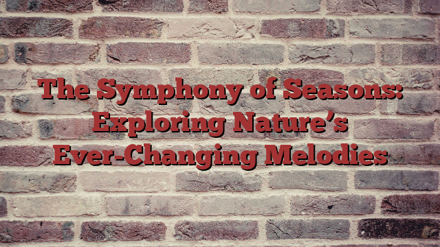 The Symphony of Seasons: Exploring Nature’s Ever-Changing Melodies