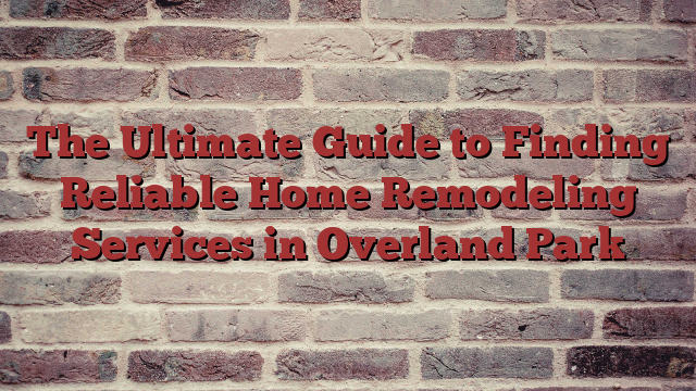 The Ultimate Guide to Finding Reliable Home Remodeling Services in Overland Park