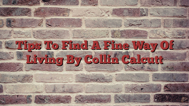 Tips To Find A Fine Way Of Living By Collin Calcutt
