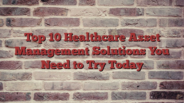 Top 10 Healthcare Asset Management Solutions You Need to Try Today