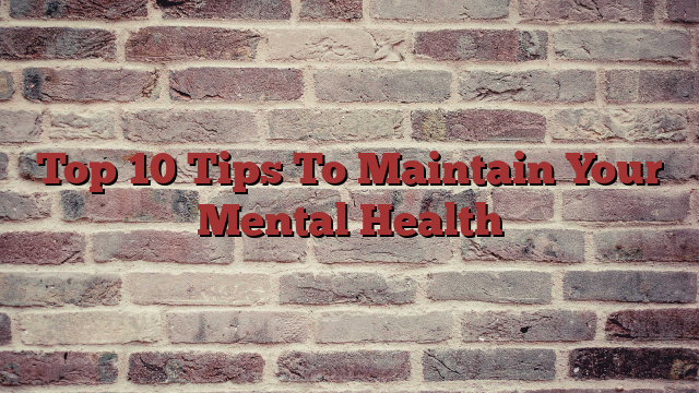 Top 10 Tips To Maintain Your Mental Health