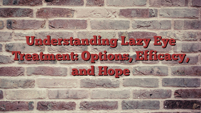 Understanding Lazy Eye Treatment: Options, Efficacy, and Hope