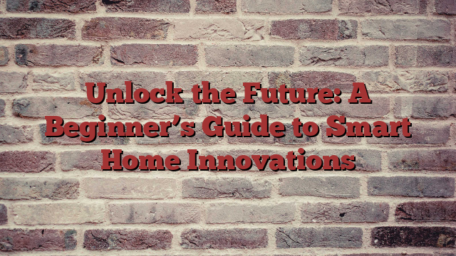 Unlock the Future: A Beginner’s Guide to Smart Home Innovations