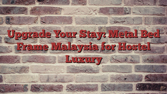 Upgrade Your Stay: Metal Bed Frame Malaysia for Hostel Luxury