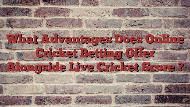 What Advantages Does Online Cricket Betting Offer Alongside Live Cricket Score ?