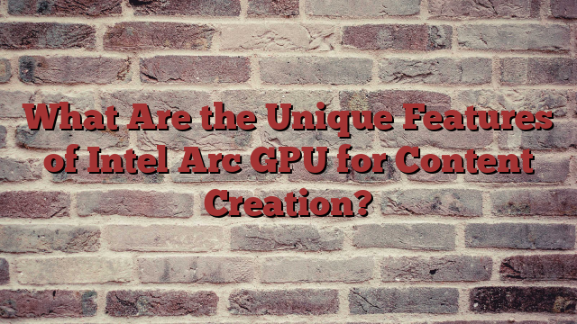 What Are the Unique Features of Intel Arc GPU for Content Creation?