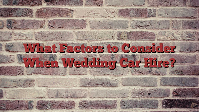What Factors to Consider When Wedding Car Hire?