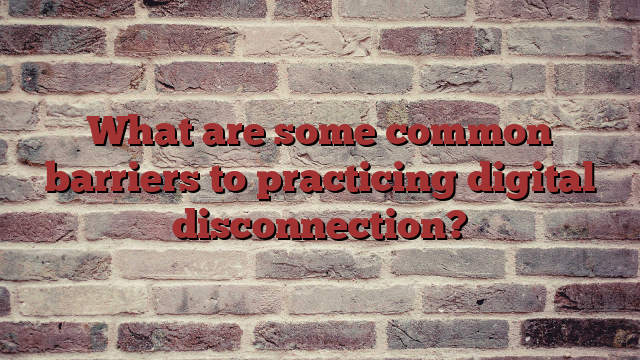 What are some common barriers to practicing digital disconnection?