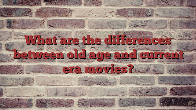 What are the differences between old age and current era movies?